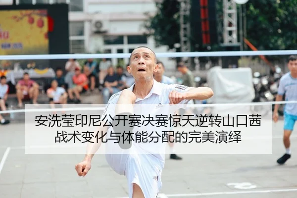 安洗莹印尼公开赛决赛惊天逆转山口茜 战术变化与体能分配的完美演绎